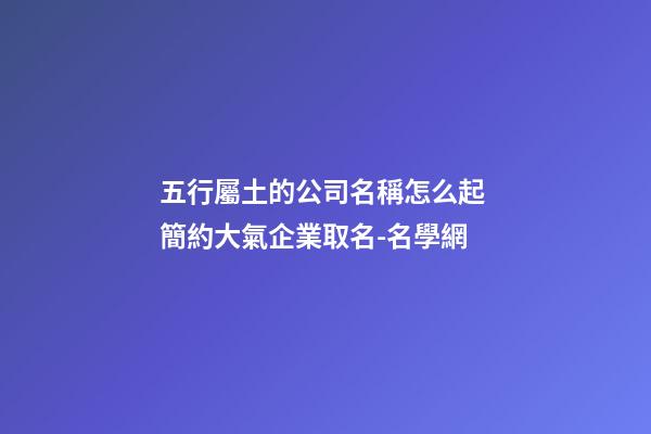 五行屬土的公司名稱怎么起 簡約大氣企業取名-名學網-第1張-公司起名-玄機派